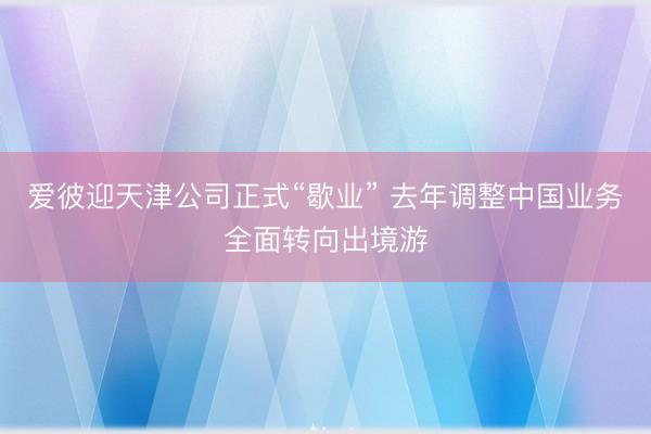 爱彼迎天津公司正式“歇业” 去年调整中国业务全面转向出境游