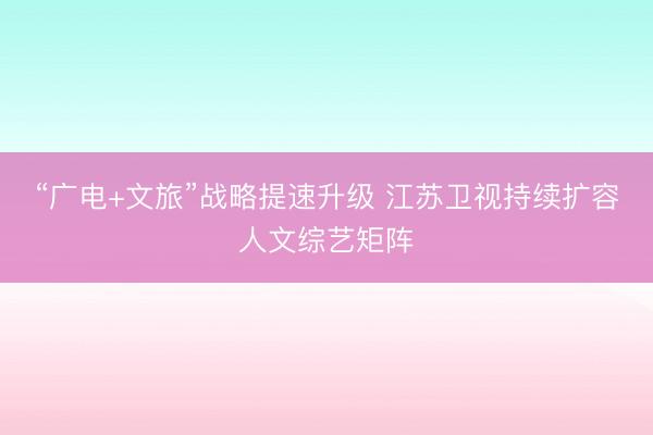 “广电+文旅”战略提速升级 江苏卫视持续扩容人文综艺矩阵