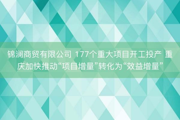 锦澜商贸有限公司 177个重大项目开工投产 重庆加快推动“项目增量”转化为“效益增量”