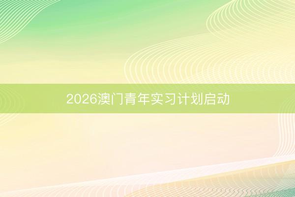 2026澳门青年实习计划启动