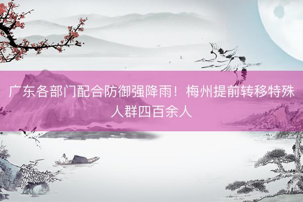 广东各部门配合防御强降雨！梅州提前转移特殊人群四百余人