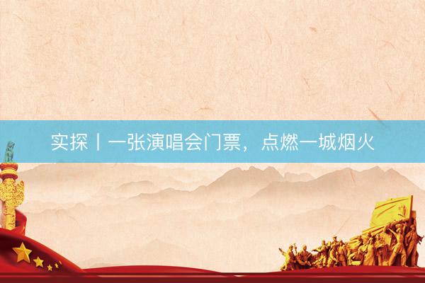 实探丨一张演唱会门票，点燃一城烟火