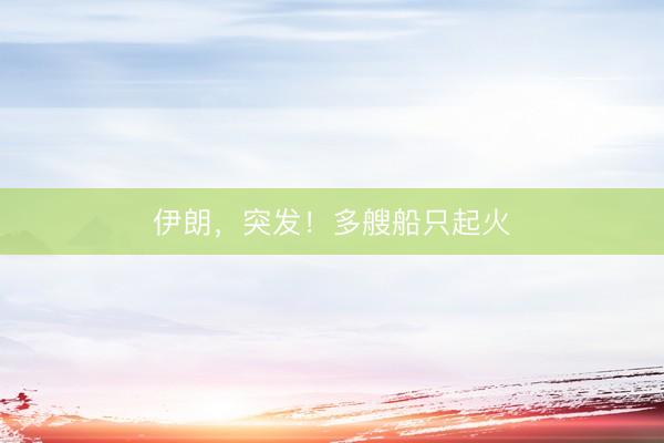 伊朗，突发！多艘船只起火
