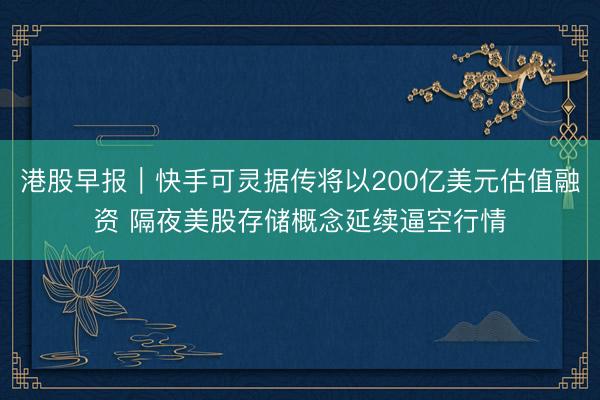 港股早报｜快手可灵据传将以200亿美元估值融资 隔夜美股存储概念延续逼空行情