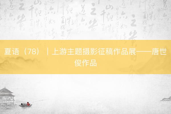 夏语（78）｜上游主题摄影征稿作品展——唐世俊作品