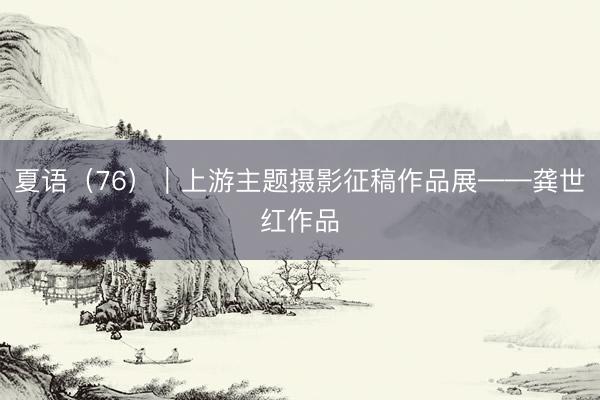 夏语（76）｜上游主题摄影征稿作品展——龚世红作品
