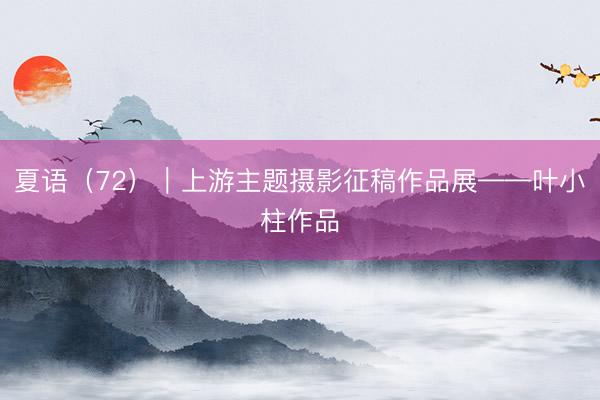 夏语（72）｜上游主题摄影征稿作品展——叶小柱作品