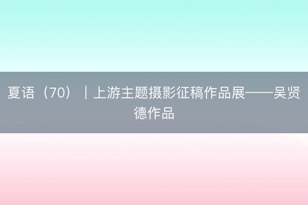 夏语（70）｜上游主题摄影征稿作品展——吴贤德作品