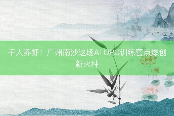 千人养虾！广州南沙这场AI OPC训练营点燃创新火种