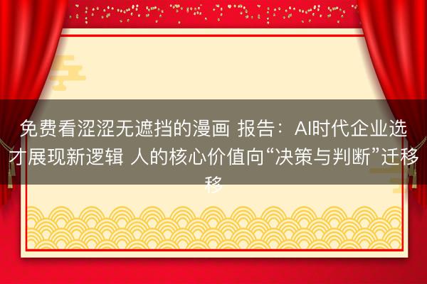 免费看涩涩无遮挡的漫画 报告:AI时代企业选才展现新逻辑 人的核心价值向“决策与判断”迁移