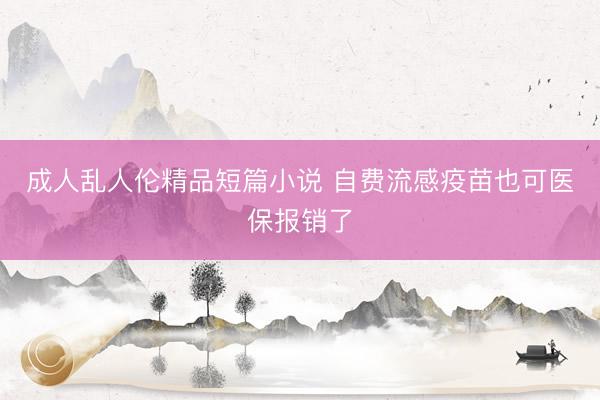 成人乱人伦精品短篇小说 自费流感疫苗也可医保报销了