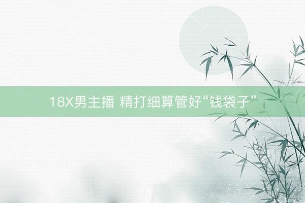 18X男主播 精打细算管好“钱袋子”