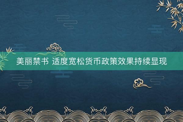 美丽禁书 适度宽松货币政策效果持续显现