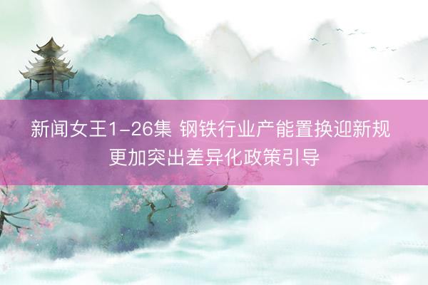 新闻女王1-26集 钢铁行业产能置换迎新规 更加突出差异化政策引导