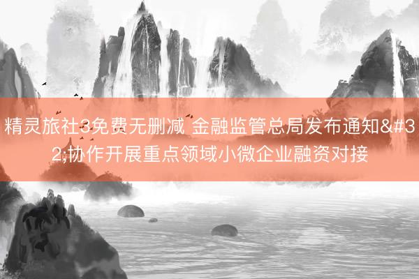 精灵旅社3免费无删减 金融监管总局发布通知 协作开展重点领域小微企业融资对接