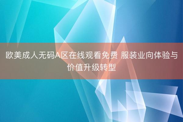 欧美成人无码A区在线观看免费 服装业向体验与价值升级转型