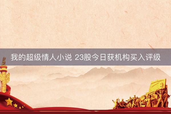 我的超级情人小说 23股今日获机构买入评级