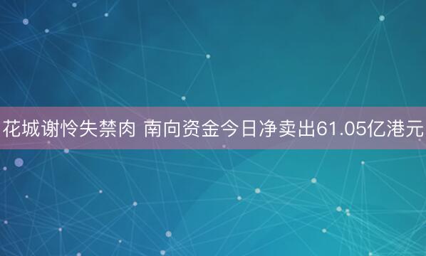 花城谢怜失禁肉 南向资金今日净卖出61.05亿港元