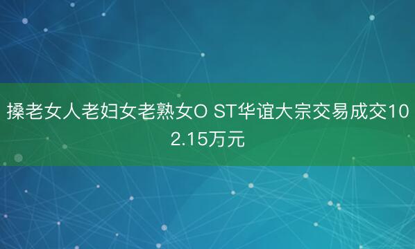 搡老女人老妇女老熟女O ST华谊大宗交易成交102.15万元