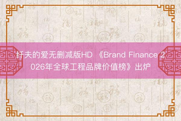 纤夫的爱无删减版HD 《Brand Finance 2026年全球工程品牌价值榜》出炉