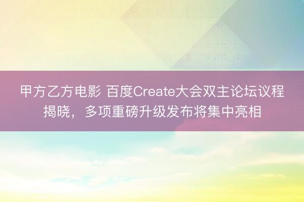 甲方乙方电影 百度Create大会双主论坛议程揭晓，多项重磅升级发布将集中亮相