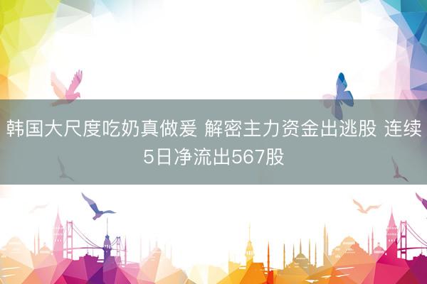 韩国大尺度吃奶真做爰 解密主力资金出逃股 连续5日净流出567股