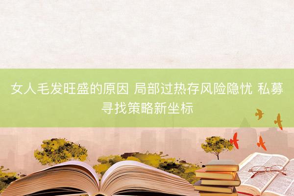 女人毛发旺盛的原因 局部过热存风险隐忧 私募寻找策略新坐标
