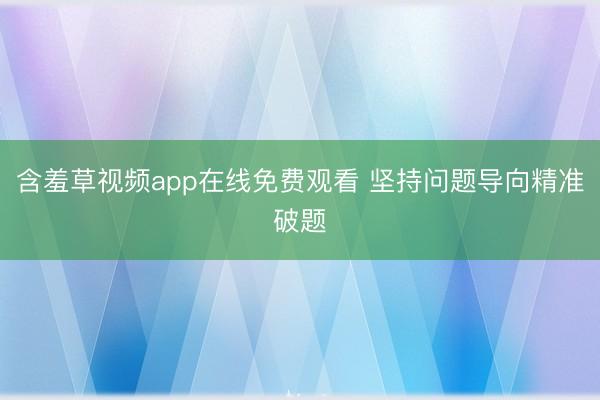 含羞草视频app在线免费观看 坚持问题导向精准破题