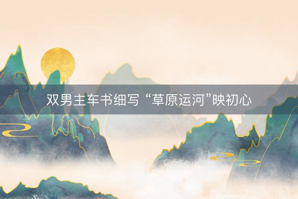 双男主车书细写 “草原运河”映初心