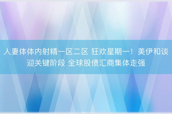 人妻体体内射精一区二区 狂欢星期一！美伊和谈迎关键阶段 全球股债汇商集体走强