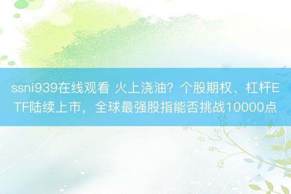 ssni939在线观看 火上浇油？个股期权、杠杆ETF陆续上市，全球最强股指能否挑战10000点