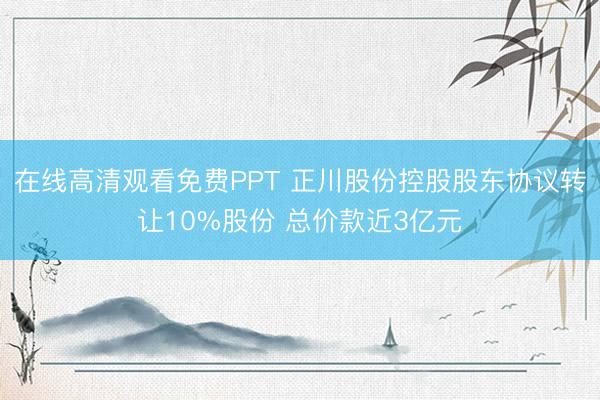 在线高清观看免费PPT 正川股份控股股东协议转让10%股份 总价款近3亿元