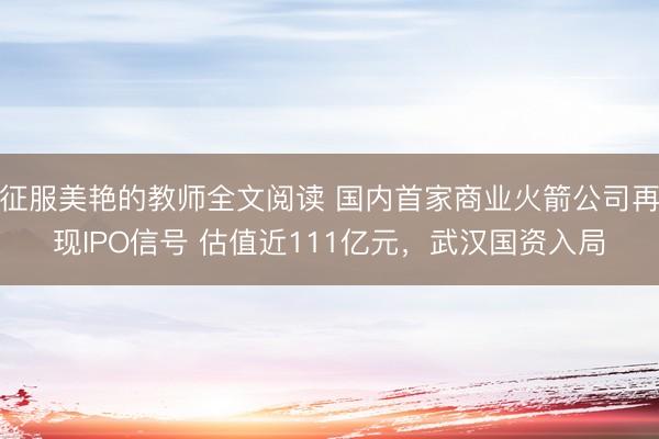 征服美艳的教师全文阅读 国内首家商业火箭公司再现IPO信号 估值近111亿元，武汉国资入局