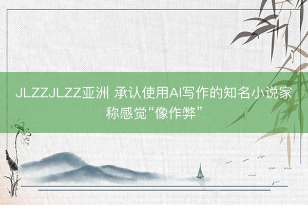 JLZZJLZZ亚洲 承认使用AI写作的知名小说家称感觉“像作弊”