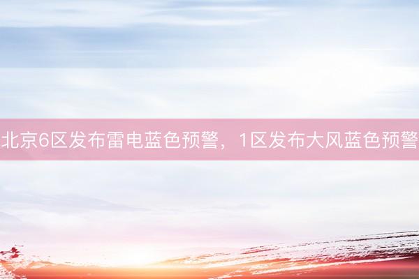 北京6区发布雷电蓝色预警，1区发布大风蓝色预警