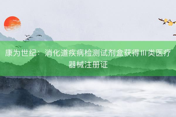 康为世纪：消化道疾病检测试剂盒获得Ⅲ类医疗器械注册证