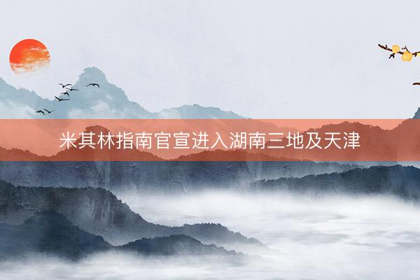 米其林指南官宣进入湖南三地及天津