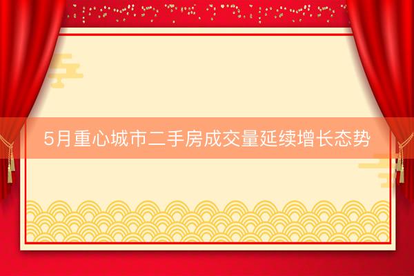 5月重心城市二手房成交量延续增长态势