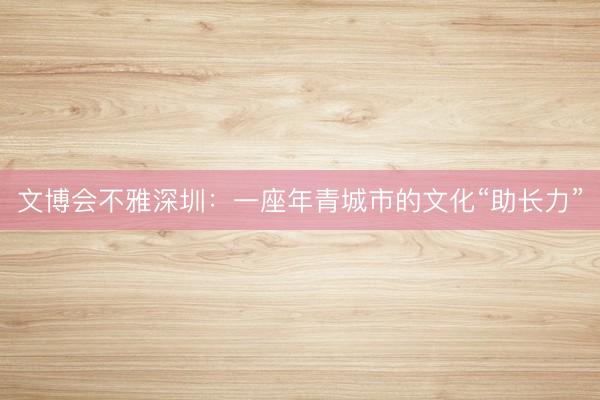 文博会不雅深圳：一座年青城市的文化“助长力”