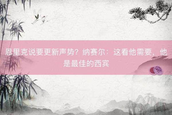 恩里克说要更新声势?纳赛尔:这看他需要,他是最佳的西宾