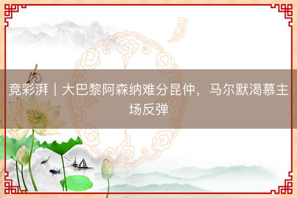 竞彩湃｜大巴黎阿森纳难分昆仲，马尔默渴慕主场反弹