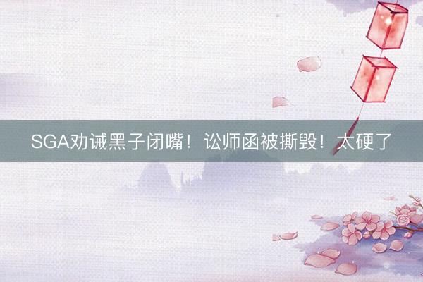 SGA劝诫黑子闭嘴！讼师函被撕毁！太硬了