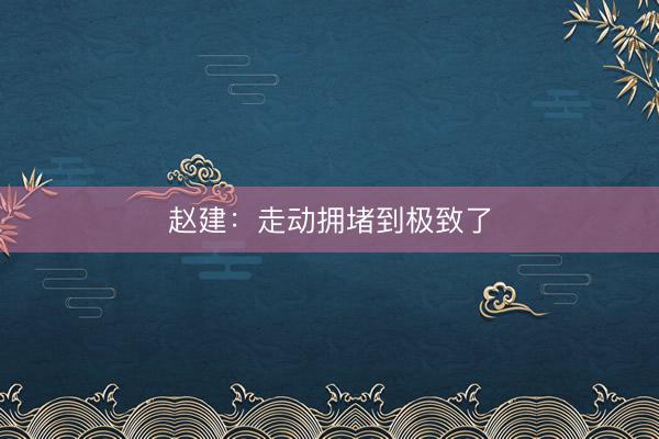 赵建:走动拥堵到极致了