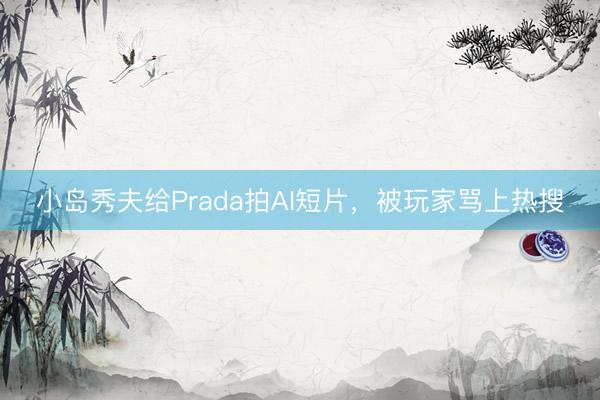 小岛秀夫给Prada拍AI短片，被玩家骂上热搜