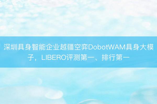 深圳具身智能企业越疆空弈DobotWAM具身大模子，LIBERO评测第一、排行第一