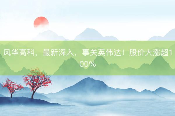 风华高科，最新深入，事关英伟达！股价大涨超100%
