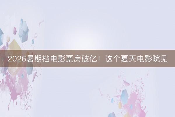 2026暑期档电影票房破亿！这个夏天电影院见