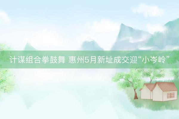 计谋组合拳鼓舞 惠州5月新址成交迎“小岑岭”