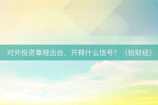 对外投资章程出台，开释什么信号？（锐财经）