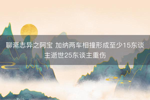 聊斋志异之阿宝 加纳两车相撞形成至少15东谈主逝世25东谈主重伤